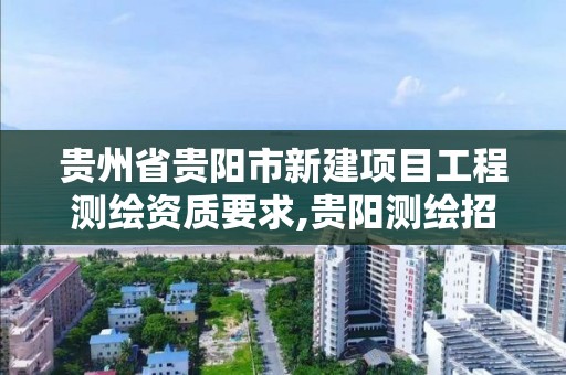 貴州省貴陽市新建項目工程測繪資質要求,貴陽測繪招聘信息網。