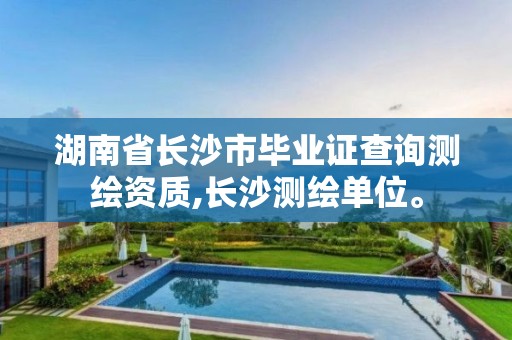 湖南省長(zhǎng)沙市畢業(yè)證查詢測(cè)繪資質(zhì),長(zhǎng)沙測(cè)繪單位。