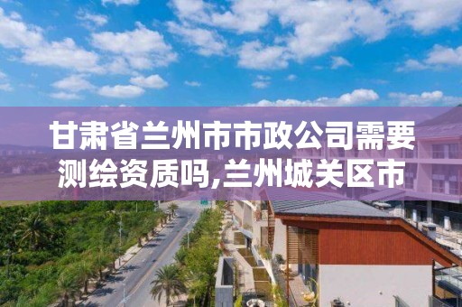 甘肅省蘭州市市政公司需要測繪資質嗎,蘭州城關區市政資質代辦。