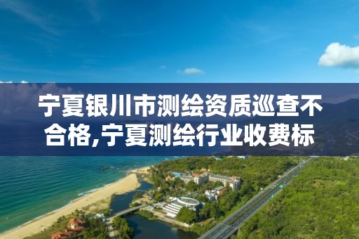 寧夏銀川市測繪資質巡查不合格,寧夏測繪行業收費標準。