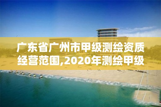 廣東省廣州市甲級測繪資質經營范圍,2020年測繪甲級資質條件。