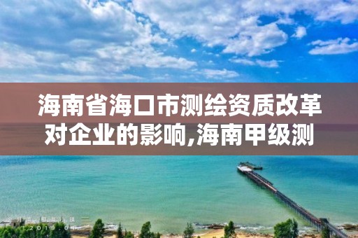 海南省海口市測繪資質(zhì)改革對企業(yè)的影響,海南甲級測繪資質(zhì)單位。