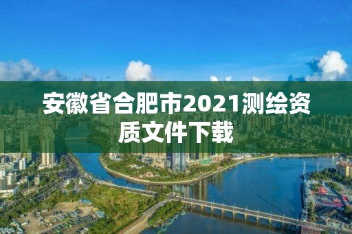 安徽省合肥市2021測繪資質文件下載