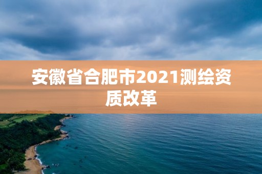 安徽省合肥市2021測繪資質改革