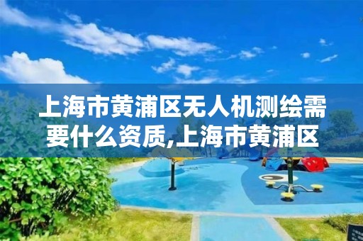 上海市黃浦區無人機測繪需要什么資質,上海市黃浦區無人機測繪需要什么資質的。