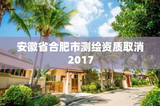 安徽省合肥市測繪資質取消2017