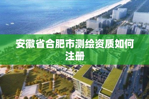 安徽省合肥市測繪資質如何注冊