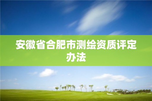 安徽省合肥市測繪資質(zhì)評定辦法