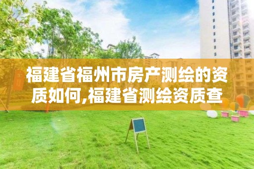 福建省福州市房產測繪的資質如何,福建省測繪資質查詢。