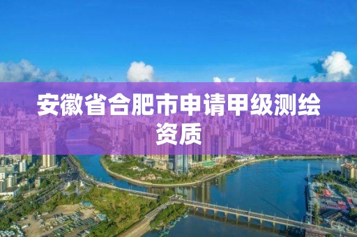 安徽省合肥市申請甲級測繪資質(zhì)