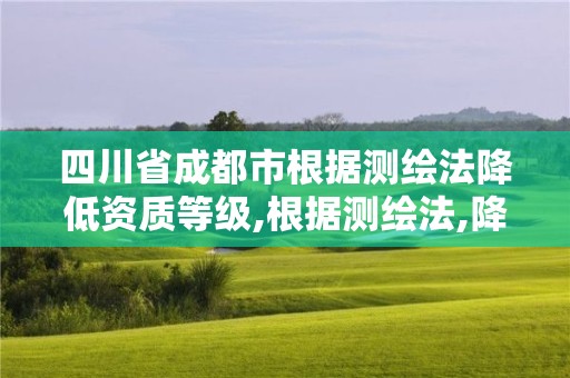 四川省成都市根據測繪法降低資質等級,根據測繪法,降低資質等級,暫扣測繪資質證書。