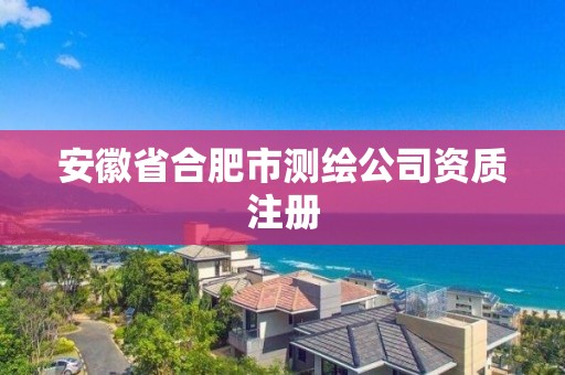 安徽省合肥市測繪公司資質注冊