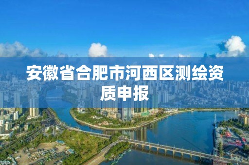 安徽省合肥市河西區測繪資質申報