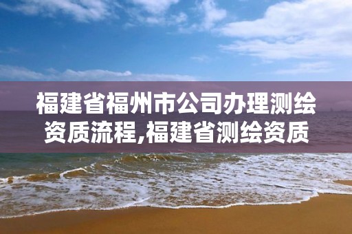 福建省福州市公司辦理測繪資質流程,福建省測繪資質查詢。