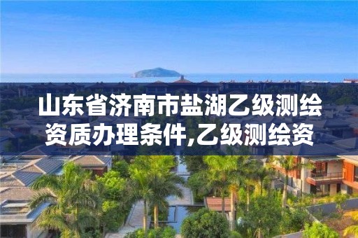 山東省濟南市鹽湖乙級測繪資質辦理條件,乙級測繪資質延期公告山東。