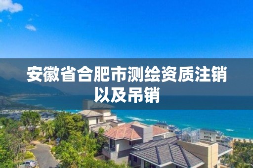 安徽省合肥市測繪資質注銷以及吊銷