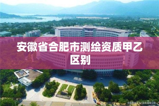 安徽省合肥市測繪資質甲乙區別