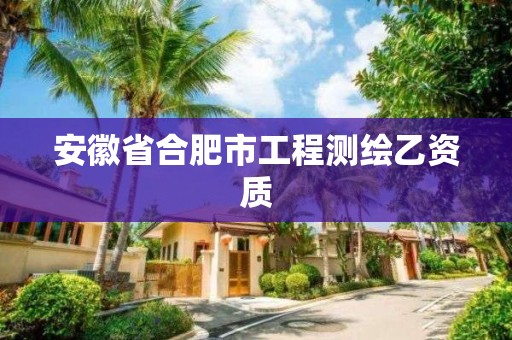 安徽省合肥市工程測繪乙資質