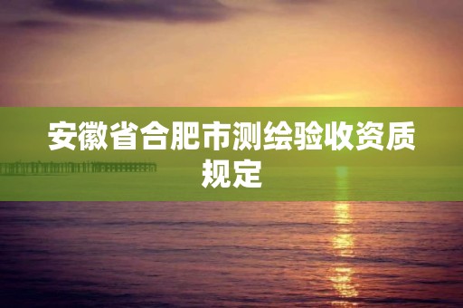 安徽省合肥市測繪驗收資質(zhì)規(guī)定