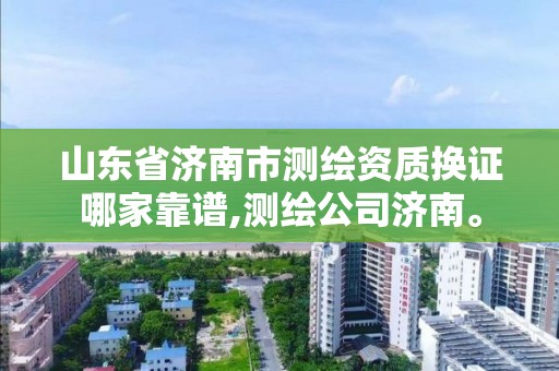 山東省濟南市測繪資質換證哪家靠譜,測繪公司濟南。