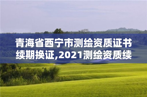 青海省西寧市測繪資質證書續期換證,2021測繪資質續期。