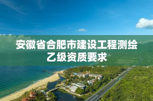 安徽省合肥市建設工程測繪乙級資質要求