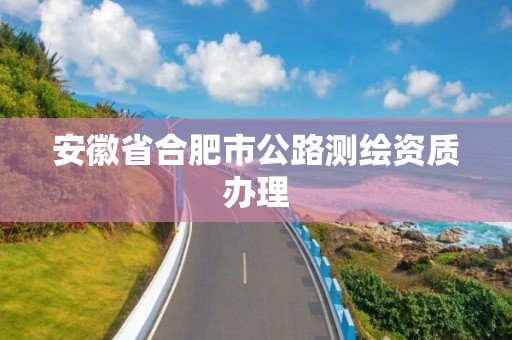 安徽省合肥市公路測繪資質辦理