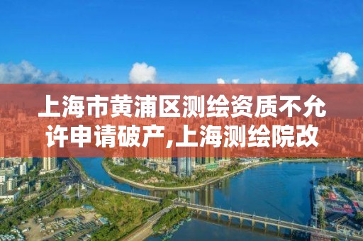 上海市黃浦區測繪資質不允許申請破產,上海測繪院改制。