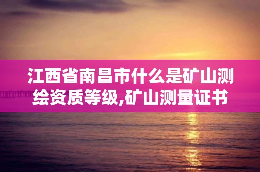 江西省南昌市什么是礦山測繪資質等級,礦山測量證書。