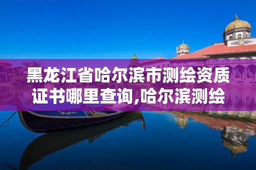 黑龍江省哈爾濱市測繪資質(zhì)證書哪里查詢,哈爾濱測繪局怎么樣。