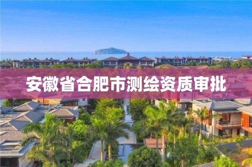 安徽省合肥市測繪資質審批