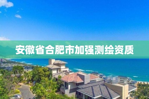 安徽省合肥市加強測繪資質(zhì)