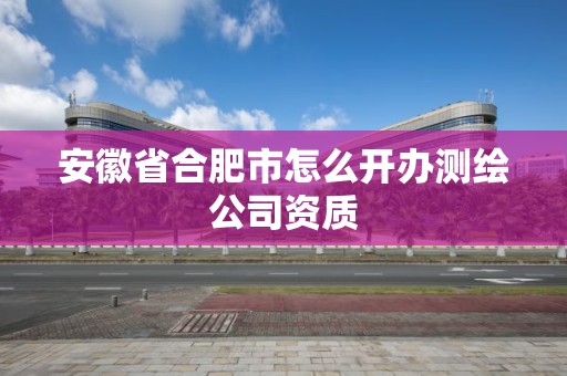 安徽省合肥市怎么開辦測繪公司資質