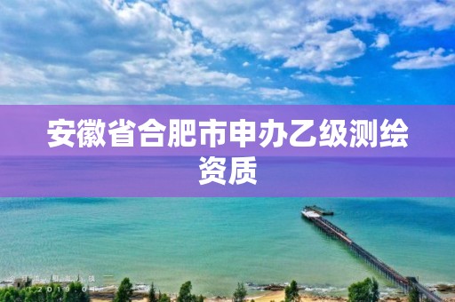 安徽省合肥市申辦乙級(jí)測(cè)繪資質(zhì)