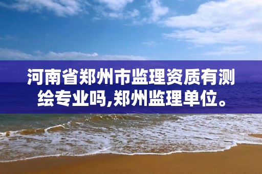 河南省鄭州市監理資質有測繪專業嗎,鄭州監理單位。