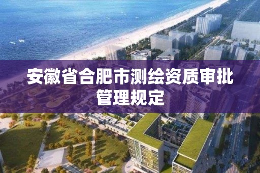 安徽省合肥市測繪資質審批管理規定