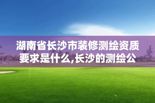 湖南省長沙市裝修測繪資質要求是什么,長沙的測繪公司排行。