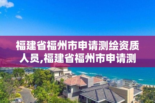 福建省福州市申請測繪資質人員,福建省福州市申請測繪資質人員名單。