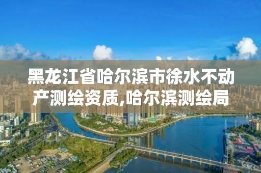 黑龍江省哈爾濱市徐水不動產測繪資質,哈爾濱測繪局小區。