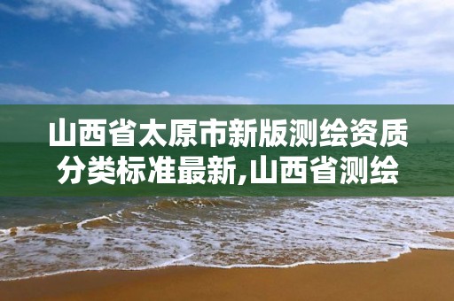 山西省太原市新版測繪資質分類標準最新,山西省測繪資質查詢。