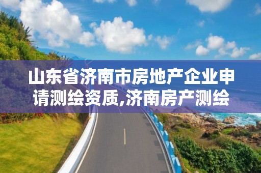 山東省濟南市房地產企業申請測繪資質,濟南房產測繪院怎么樣。