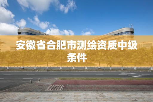 安徽省合肥市測繪資質中級條件