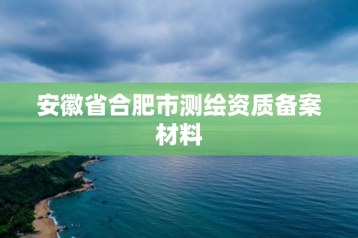 安徽省合肥市測繪資質(zhì)備案材料