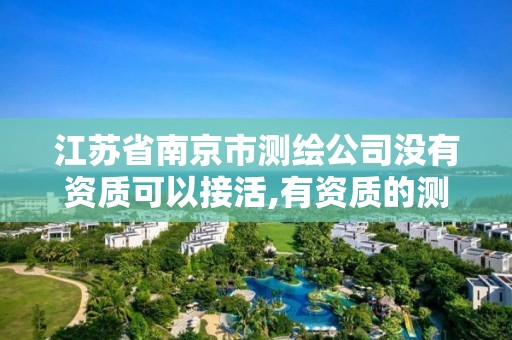 江蘇省南京市測繪公司沒有資質可以接活,有資質的測繪公司怎么接活。