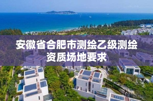 安徽省合肥市測繪乙級測繪資質場地要求