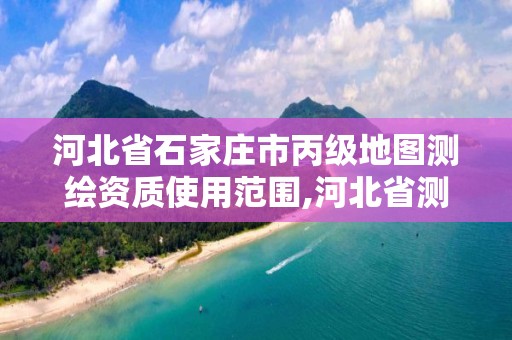 河北省石家莊市丙級地圖測繪資質使用范圍,河北省測繪丙級資質辦理需要多少人。