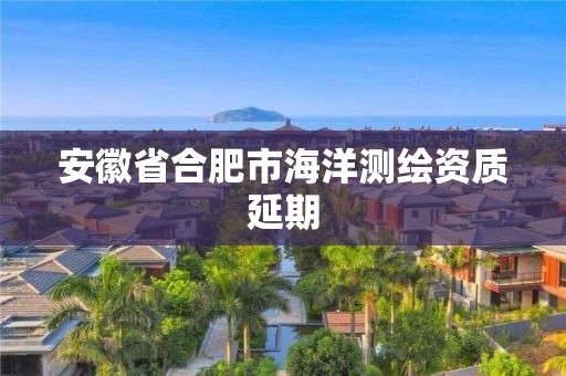 安徽省合肥市海洋測繪資質(zhì)延期