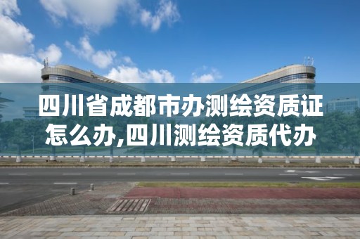 四川省成都市辦測繪資質證怎么辦,四川測繪資質代辦。