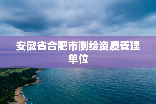 安徽省合肥市測(cè)繪資質(zhì)管理單位