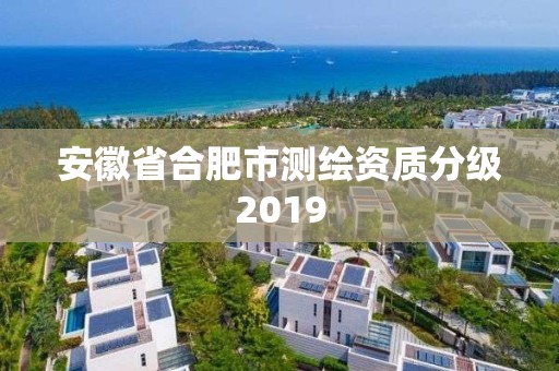 安徽省合肥市測繪資質分級2019